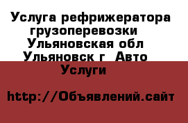 Услуга рефрижератора грузоперевозки. - Ульяновская обл., Ульяновск г. Авто » Услуги   